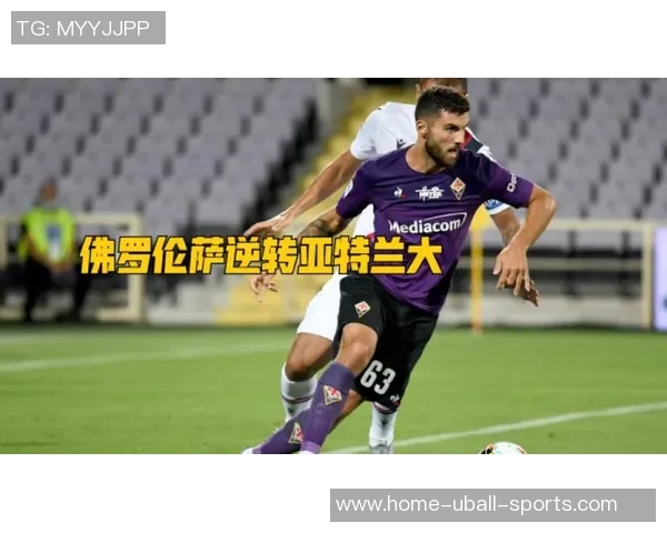 意甲焦点战亚特兰大对决佛罗伦萨最新战术分析及比分预测